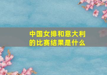 中国女排和意大利的比赛结果是什么