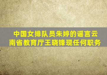 中国女排队员朱婷的谣言云南省教育厅王晓锋现任何职务