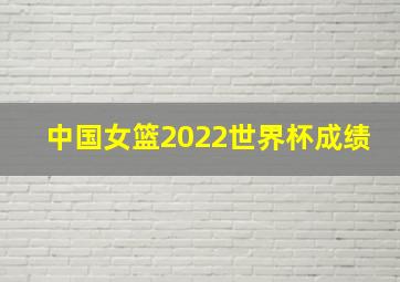 中国女篮2022世界杯成绩