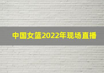 中国女篮2022年现场直播