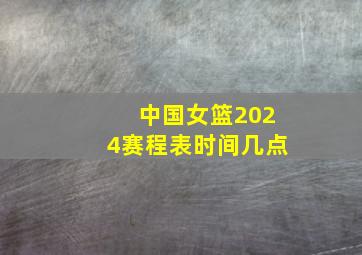 中国女篮2024赛程表时间几点