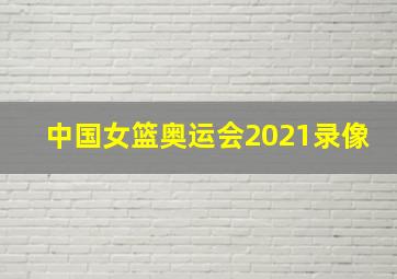 中国女篮奥运会2021录像