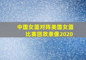 中国女篮对阵美国女篮比赛回放录像2020