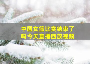 中国女篮比赛结束了吗今天直播回放视频