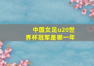 中国女足u20世界杯冠军是哪一年