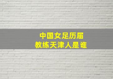 中国女足历届教练天津人是谁