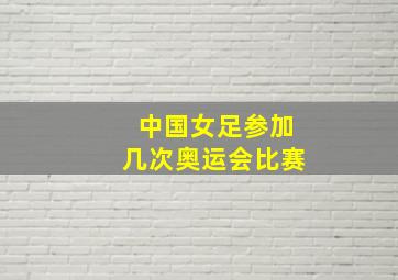 中国女足参加几次奥运会比赛