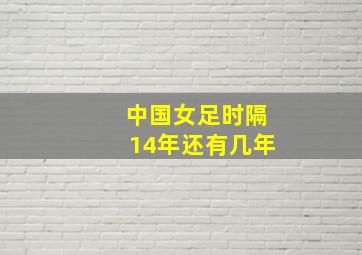 中国女足时隔14年还有几年