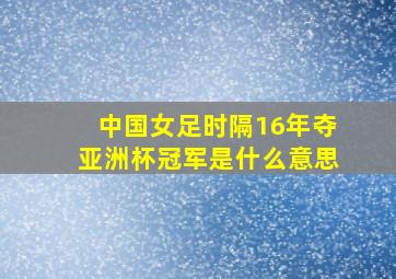 中国女足时隔16年夺亚洲杯冠军是什么意思