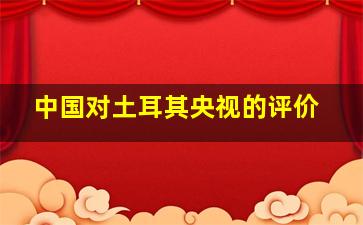 中国对土耳其央视的评价