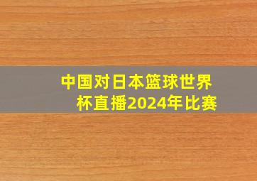 中国对日本篮球世界杯直播2024年比赛