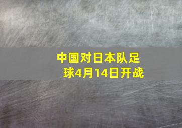 中国对日本队足球4月14日开战