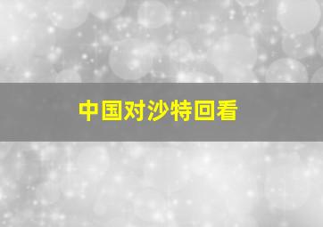 中国对沙特回看