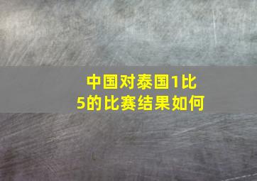 中国对泰国1比5的比赛结果如何