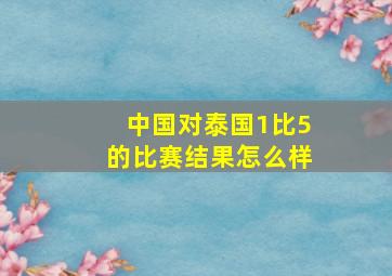 中国对泰国1比5的比赛结果怎么样