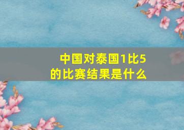 中国对泰国1比5的比赛结果是什么