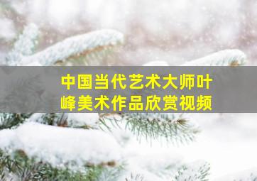 中国当代艺术大师叶峰美术作品欣赏视频