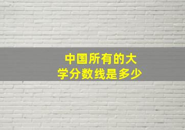 中国所有的大学分数线是多少