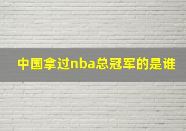 中国拿过nba总冠军的是谁