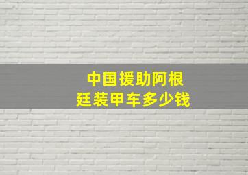 中国援助阿根廷装甲车多少钱