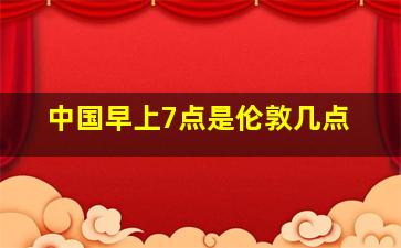 中国早上7点是伦敦几点