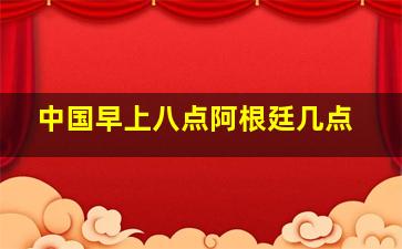 中国早上八点阿根廷几点