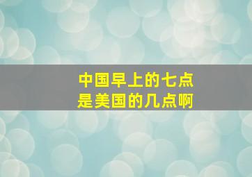 中国早上的七点是美国的几点啊