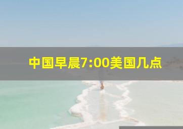 中国早晨7:00美国几点