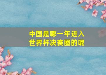 中国是哪一年进入世界杯决赛圈的呢