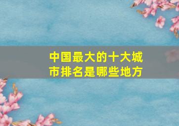 中国最大的十大城市排名是哪些地方