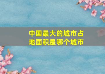 中国最大的城市占地面积是哪个城市