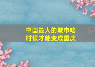 中国最大的城市啥时候才能变成重庆