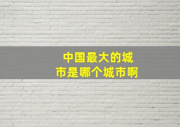 中国最大的城市是哪个城市啊