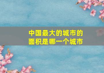 中国最大的城市的面积是哪一个城市