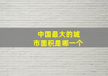 中国最大的城市面积是哪一个