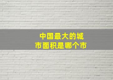 中国最大的城市面积是哪个市