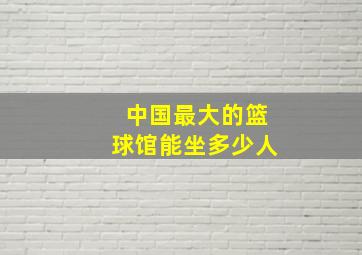 中国最大的篮球馆能坐多少人