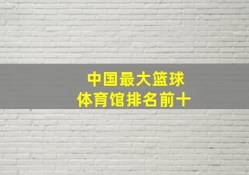 中国最大篮球体育馆排名前十