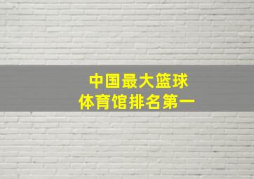 中国最大篮球体育馆排名第一