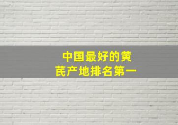 中国最好的黄芪产地排名第一