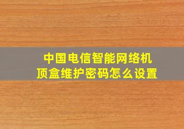 中国电信智能网络机顶盒维护密码怎么设置