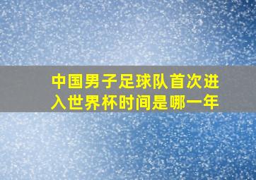 中国男子足球队首次进入世界杯时间是哪一年