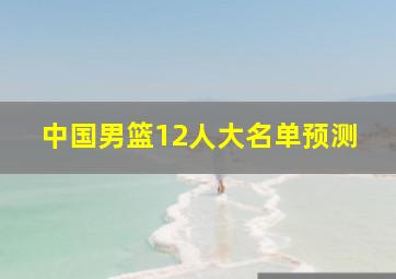 中国男篮12人大名单预测