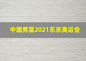 中国男篮2021东京奥运会