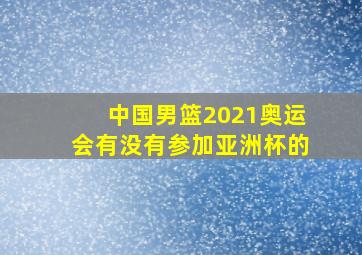 中国男篮2021奥运会有没有参加亚洲杯的