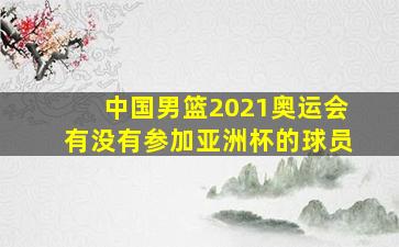 中国男篮2021奥运会有没有参加亚洲杯的球员