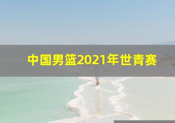 中国男篮2021年世青赛