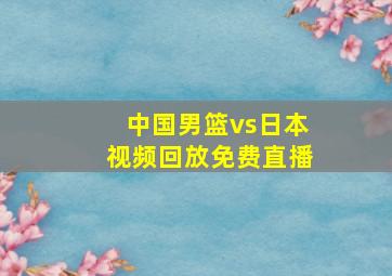 中国男篮vs日本视频回放免费直播