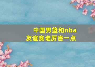 中国男篮和nba友谊赛谁厉害一点