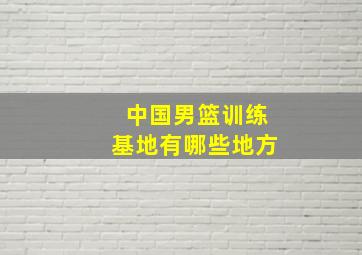 中国男篮训练基地有哪些地方